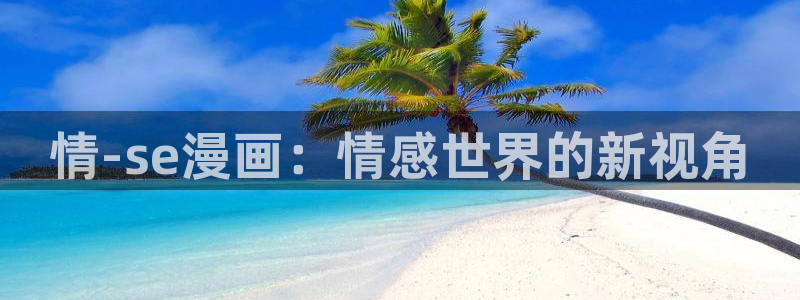 羞羞色漫为漫而生：情-se漫画：情感世界的新视角